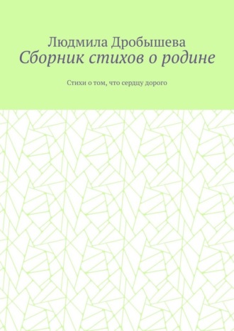 Людмила Дробышева. Сборник стихов о родине. Стихи о том, что сердцу дорого