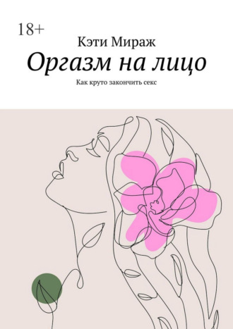 Кэти Мираж. Оргазм на лицо. Как круто закончить секс