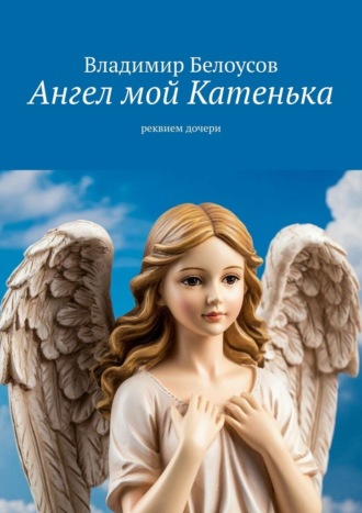 Владимир Белоусов. Ангел мой Катенька. Реквием дочери