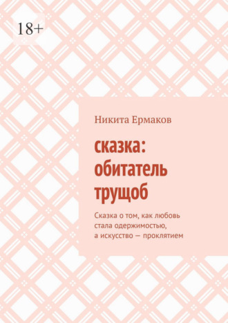 Никита Сергеевич Ермаков. Сказка: обитатель трущоб. Сказка о том, как любовь стала одержимостью, а искусство – проклятием