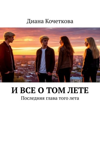 Диана Алексеевна Кочеткова. И все о том лете. Последняя глава того лета