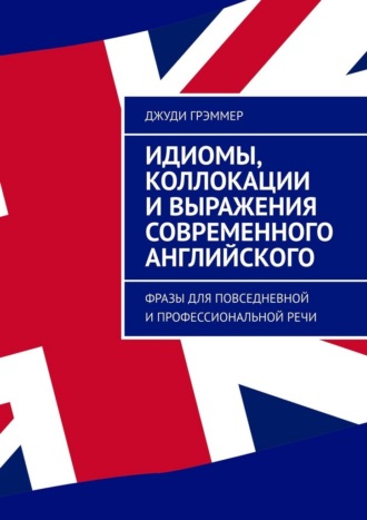 Джуди Грэммер. Идиомы, коллокации и выражения современного английского. Фразы для повседневной и профессиональной речи
