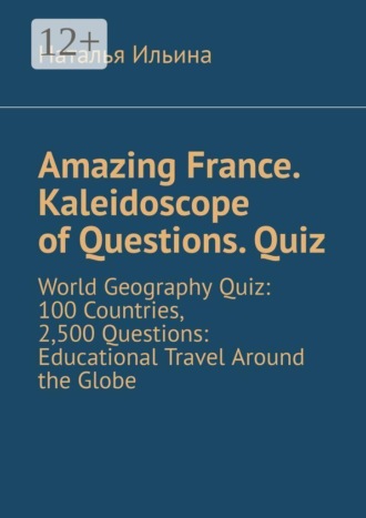 Наталья Ильина. Amazing France. Kaleidoscope of Questions. Quiz. World Geography Quiz: 100 Countries, 2,500 Questions: Educational Travel Around the Globe