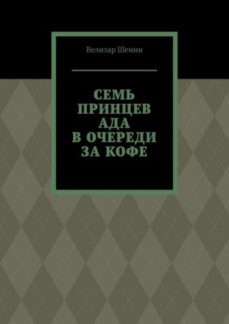 Велизар Геннадьевич Шенин. Семь принцев ада в очереди за кофе