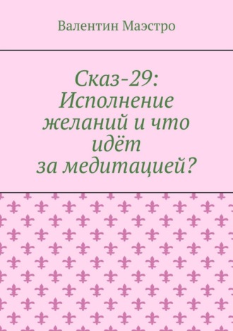 Валентин Маэстро. Сказ-29: Исполнение желаний и что идёт за медитацией?
