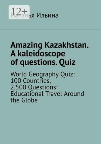 Наталья Ильина. Amazing Kazakhstan. A kaleidoscope of questions. Quiz. World Geography Quiz: 100 Countries, 2,500 Questions: Educational Travel Around the Globe