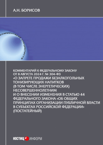 А. Н. Борисов. Комментарий к Федеральному закону от 8 августа 2024 г. № 304-ФЗ «О запрете продажи безалкогольных тонизирующих напитков (в том числе энергетических) несовершеннолетним и о внесении изменения в статью 44 Федерального закона „Об общих принципах организации публичной власти в субъектах Российской Федерации“ (постатейный)