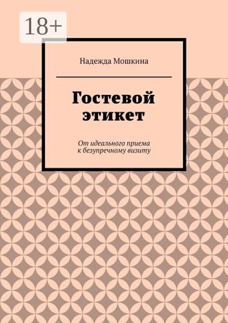 Надежда Мошкина. Гостевой этикет. От идеального приема к безупречному визиту
