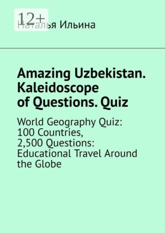 Amazing Uzbekistan. Kaleidoscope of Questions. Quiz. World Geography Quiz: 100 Countries, 2,500 Questions: Educational Travel Around the Globe. Наталья Ильина