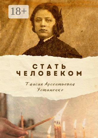 Таисия Арсентьевна Устименко. Стать Человеком. Мемуары