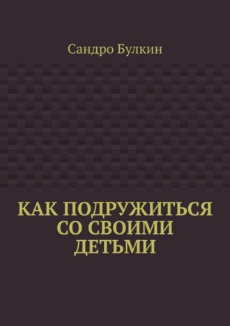 Как подружиться со своими детьми. 