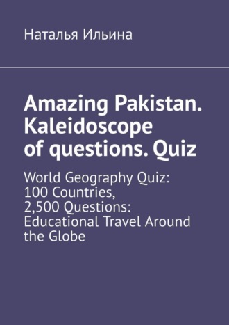 Наталья Ильина. Amazing Pakistan. Kaleidoscope of questions. Quiz. World Geography Quiz: 100 Countries, 2,500 Questions: Educational Travel Around the Globe