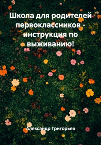 Александр Викторович Григорьев. Школа для родителей первоклассников: инструкция по выживанию!