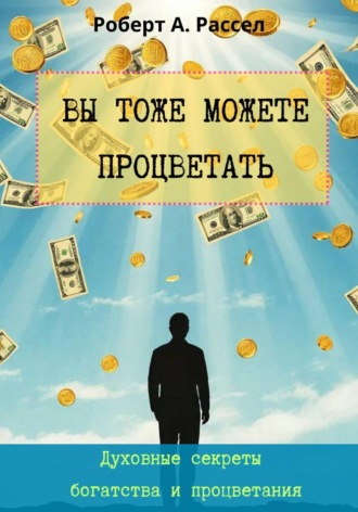 Роберт А. Рассел. ВЫ ТОЖЕ МОЖЕТЕ ПРОЦВЕТАТЬ. Духовные секреты богатства и процветания