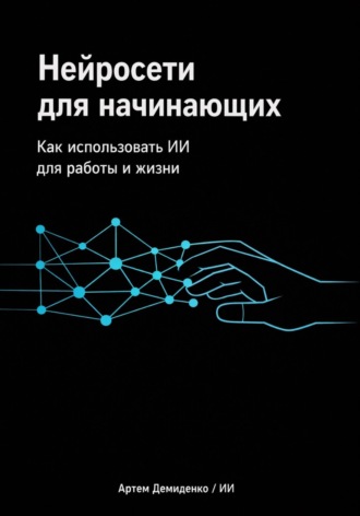 Артем Демиденко. Нейросети для начинающих: Как использовать ИИ для работы и жизни