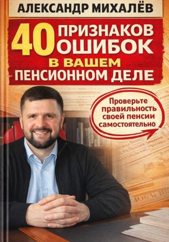 Александр Аркадьевич Михалев. 40 признаков ошибок в вашем пенсионном деле