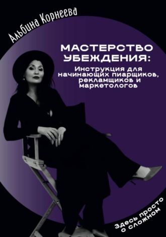 Альбина Корнеева. Мастерство убеждения: инструкция для начинающих пиарщиков, рекламщиков и маркетологов