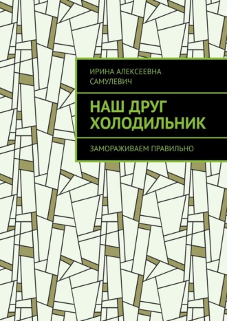 Ирина Алексеевна Самулевич. Наш друг холодильник. Замораживаем правильно