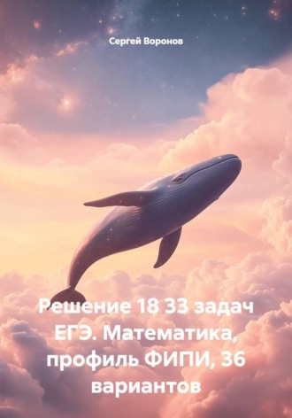 Решение 18 задач ЕГЭ. Математика, профиль ФИПИ, 36 вариантов. 