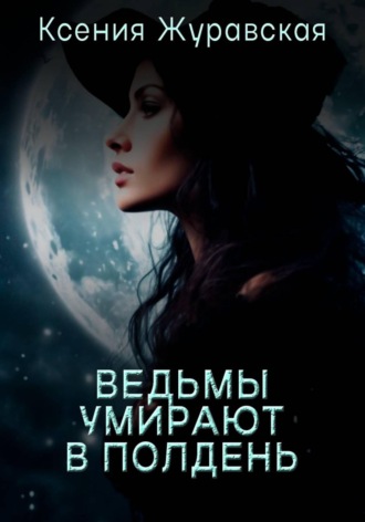 Ксения Журавская. Ведьмы умирают в полдень