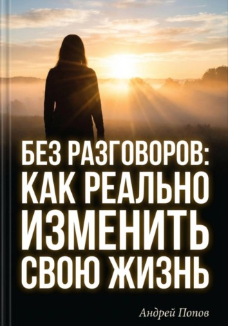 Андрей Попов. Без разговоров. Как реально изменить свою жизнь