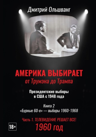 Дмитрий Ольшванг. Америка выбирает: от Трумэна до Трампа. Президентские выборы в США с 1948 г. Книга 2. «Бурные 60-е» – выборы 1960−1968 гг. Часть 1. 1960 год. Телевидение решает все!