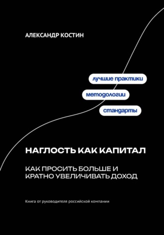 Наглость как капитал: Как просить больше и кратно увеличивать доход. Александр Костин