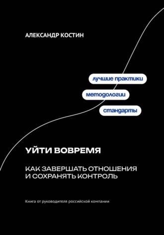 Уйти вовремя: Как завершать отношения и сохранять контроль. Александр Костин
