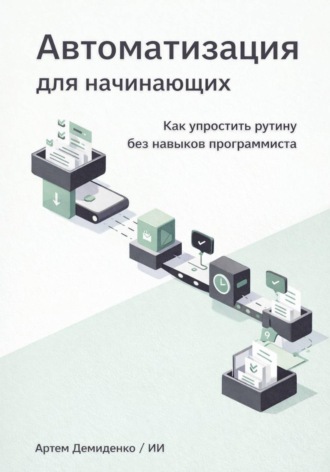 Артем Демиденко. Автоматизация для начинающих: Как упростить рутину без навыков программиста