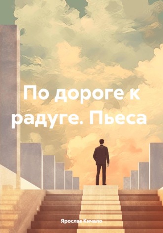 По дороге к радуге. Пьеса. Ярослав Кичало