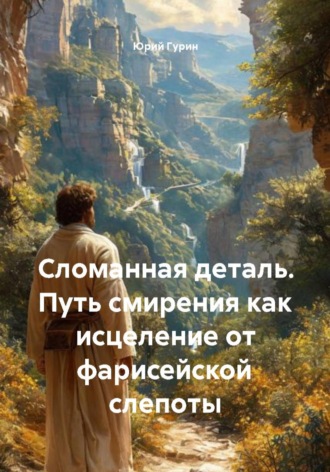 Юрий Гурин. Сломанная деталь. Путь смирения как исцеление от фарисейской слепоты
