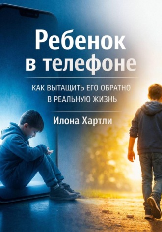Илона Хартли. Ребенок в телефоне. Как вытащить его обратно в реальную жизнь