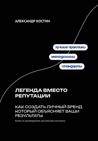Александр Костин. Легенда вместо репутации: Как создать личный бренд который объясняет ваши результаты