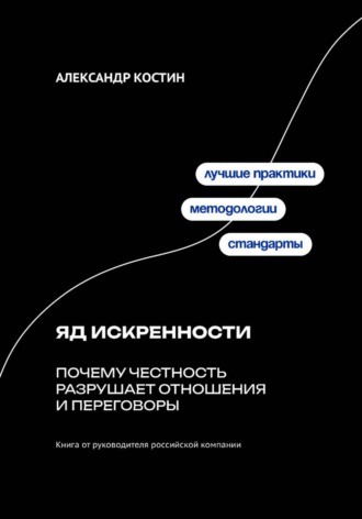 Александр Костин. Яд искренности: Почему честность разрушает отношения и переговоры