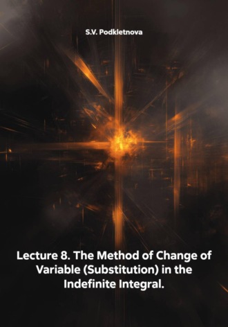 S.V. Podkletnova. Lecture 8. The Method of Change of Variable (Substitution) in the Indefinite Integral.