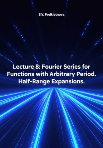 S.V. Podkletnova. Lecture 8: Fourier Series for Functions with Arbitrary Period. Half-Range Expansions