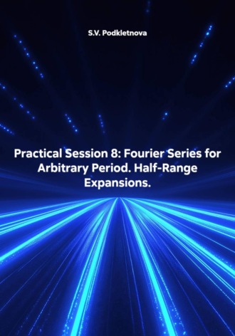 S.V. Podkletnova. Practical Session 8: Fourier Series for Arbitrary Period. Half-Range Expansions