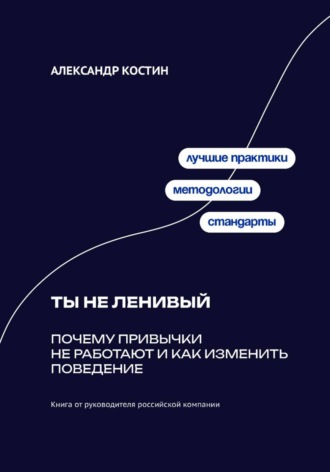 Александр Костин. Ты не ленивый: Почему привычки не работают и как изменить поведение