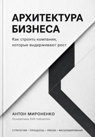 Антон Мироненко. Архитектура бизнеса. Как строить компании, которые выдерживают рост