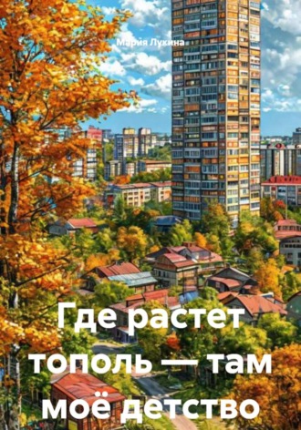 Мария Лукина. Где растет тополь — там моё детство