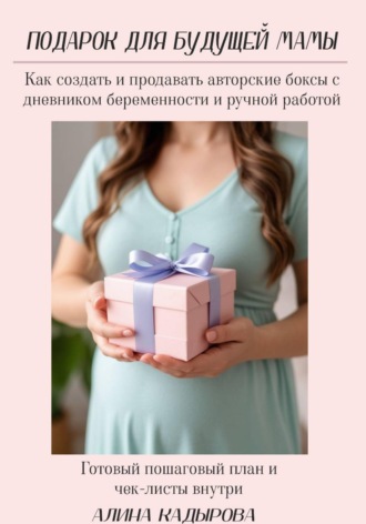 Подарок для будущей мамы  Как создать и продавать авторские боксы с дневником беременности и ручной работой Готовый пошаговый план и чек-листы внутри. 