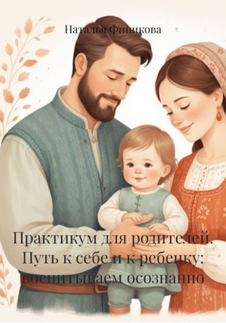 Практикум для родителей. Путь к себе и к ребенку: воспитываем осознанно. 