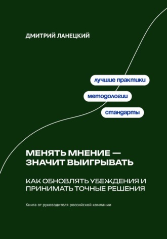 Дмитрий Ланецкий. Менять мнение — значит выигрывать. Как обновлять убеждения и принимать точные решения