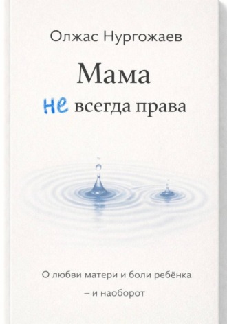 Олжас Нургожаев. Мама не всегда права. О любви матери и боли ребёнка - и наоборот