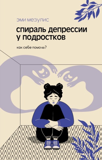 Эми Мезулис. Спираль депрессии у подростков. Как себе помочь?