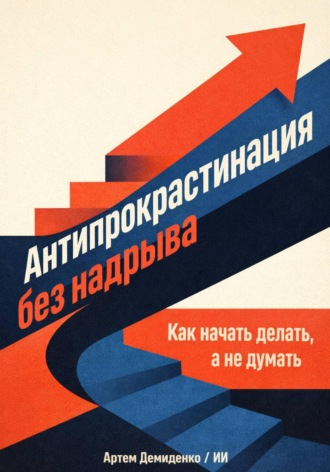 Артем Демиденко. Антипрокрастинация без надрыва: Как начать делать, а не думать