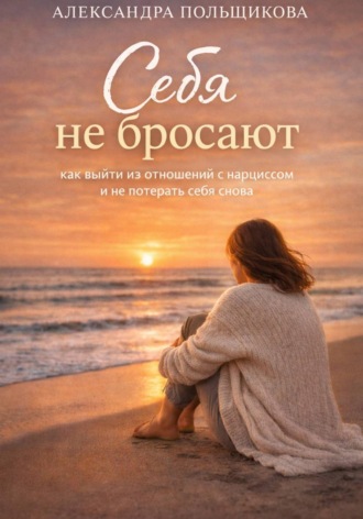 Александра Польщикова. Себя не бросают: как выйти из отношений с нарциссом и не потерять себя снова