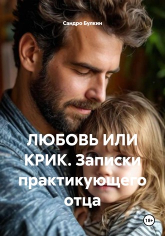 Сандро Булкин. Любовь или крик. Записки практикующего отца