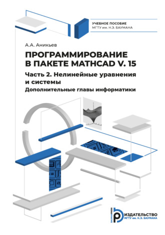 А. А. Аникьев. Программирование в пакете Mathcad v. 15. Часть 2. Нелинейные уравнения и системы. Дополнительные главы информатики