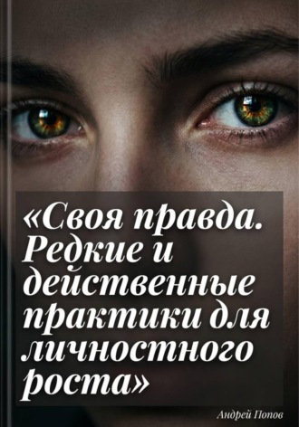 Андрей Попов. Своя правда. Редкие и действенные практики для личностного роста